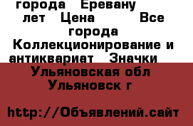 1.1) города : Еревану - 2750 лет › Цена ­ 149 - Все города Коллекционирование и антиквариат » Значки   . Ульяновская обл.,Ульяновск г.